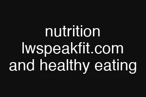 nutrition lwspeakfit.com and healthy eating